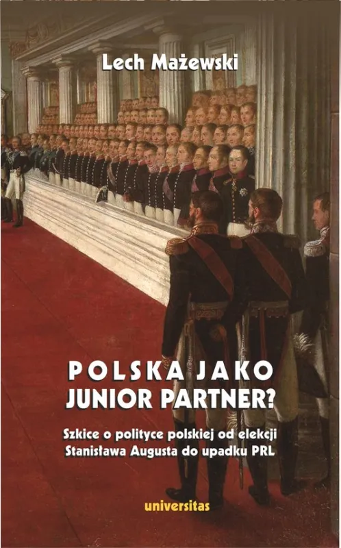 Polska jako junior partner? Szkice o polskiej polityce od elekcji Stanisława Augusta do upadku PRL Ostatnie sztuki
